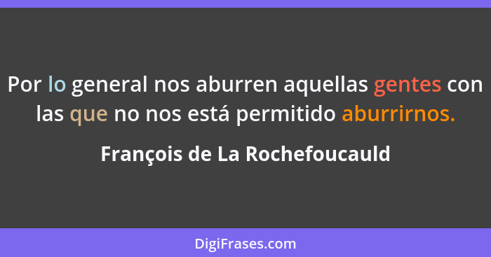 Por lo general nos aburren aquellas gentes con las que no nos está permitido aburrirnos.... - François de La Rochefoucauld