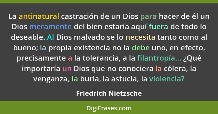 La antinatural castración de un Dios para hacer de él un Dios meramente del bien estaría aquí fuera de todo lo deseable. Al Dios... - Friedrich Nietzsche