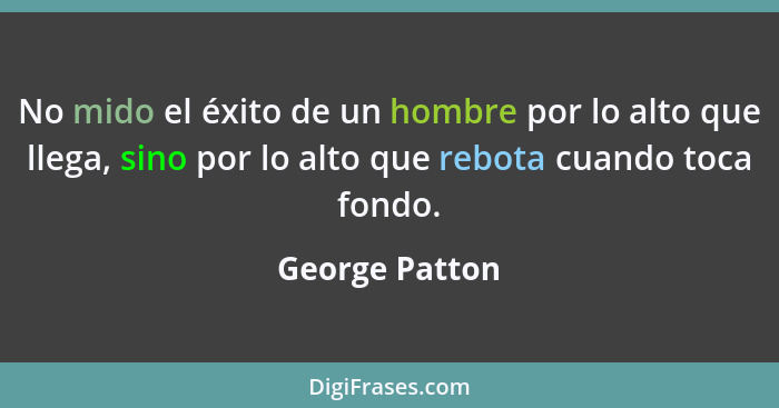 No mido el éxito de un hombre por lo alto que llega, sino por lo alto que rebota cuando toca fondo.... - George Patton