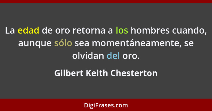 La edad de oro retorna a los hombres cuando, aunque sólo sea momentáneamente, se olvidan del oro.... - Gilbert Keith Chesterton