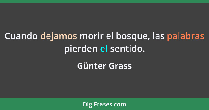 Cuando dejamos morir el bosque, las palabras pierden el sentido.... - Günter Grass