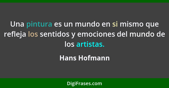 Una pintura es un mundo en si mismo que refleja los sentidos y emociones del mundo de los artistas.... - Hans Hofmann