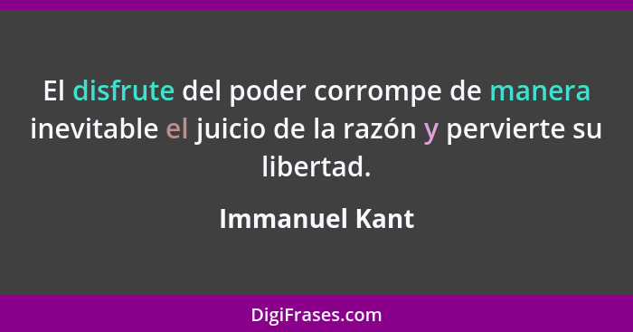 El disfrute del poder corrompe de manera inevitable el juicio de la razón y pervierte su libertad.... - Immanuel Kant