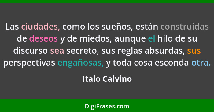 Las ciudades, como los sueños, están construidas de deseos y de miedos, aunque el hilo de su discurso sea secreto, sus reglas absurdas... - Italo Calvino