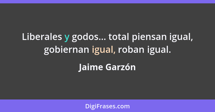 Liberales y godos... total piensan igual, gobiernan igual, roban igual.... - Jaime Garzón