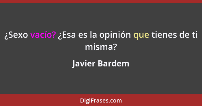 ¿Sexo vacío? ¿Esa es la opinión que tienes de ti misma?... - Javier Bardem