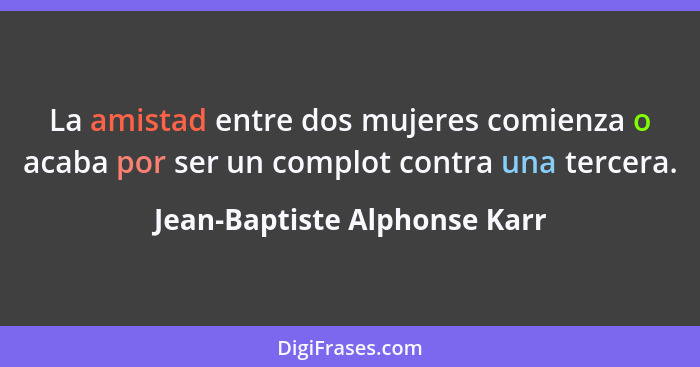 La amistad entre dos mujeres comienza o acaba por ser un complot contra una tercera.... - Jean-Baptiste Alphonse Karr