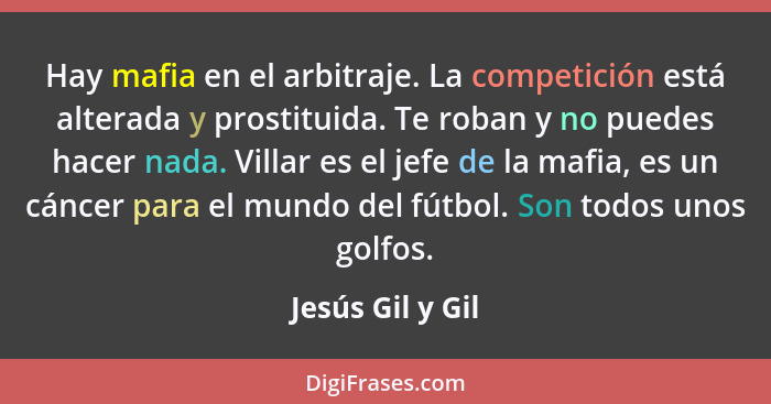 Hay mafia en el arbitraje. La competición está alterada y prostituida. Te roban y no puedes hacer nada. Villar es el jefe de la mafi... - Jesús Gil y Gil