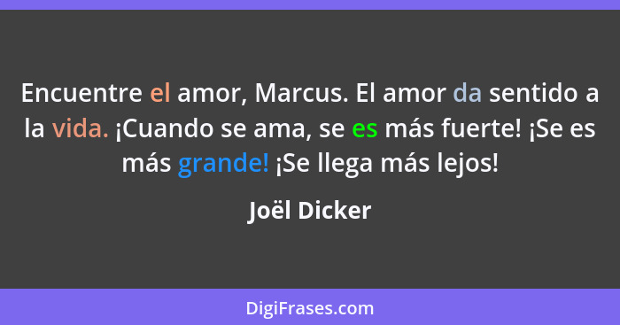 Encuentre el amor, Marcus. El amor da sentido a la vida. ¡Cuando se ama, se es más fuerte! ¡Se es más grande! ¡Se llega más lejos!... - Joël Dicker