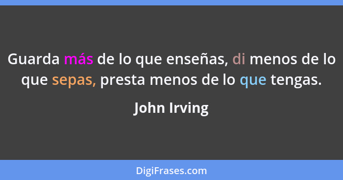 Guarda más de lo que enseñas, di menos de lo que sepas, presta menos de lo que tengas.... - John Irving