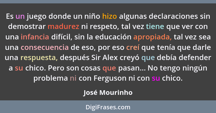 Es un juego donde un niño hizo algunas declaraciones sin demostrar madurez ni respeto, tal vez tiene que ver con una infancia difícil,... - José Mourinho