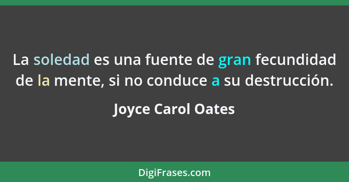 La soledad es una fuente de gran fecundidad de la mente, si no conduce a su destrucción.... - Joyce Carol Oates