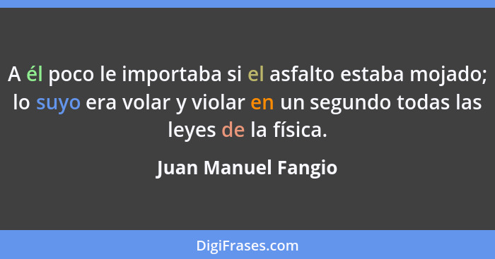 A él poco le importaba si el asfalto estaba mojado; lo suyo era volar y violar en un segundo todas las leyes de la física.... - Juan Manuel Fangio