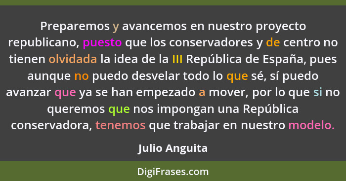 Preparemos y avancemos en nuestro proyecto republicano, puesto que los conservadores y de centro no tienen olvidada la idea de la III... - Julio Anguita