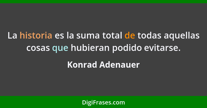 La historia es la suma total de todas aquellas cosas que hubieran podido evitarse.... - Konrad Adenauer