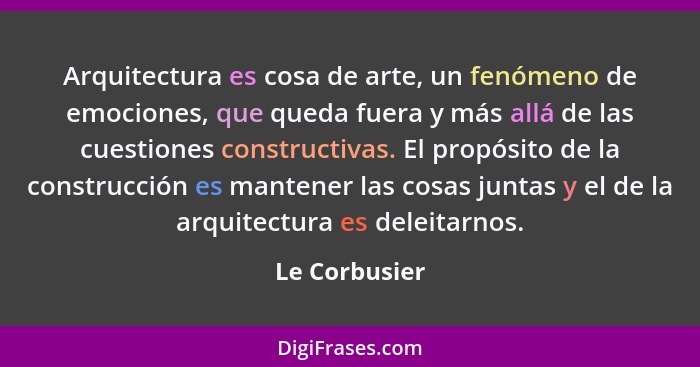 Arquitectura es cosa de arte, un fenómeno de emociones, que queda fuera y más allá de las cuestiones constructivas. El propósito de la... - Le Corbusier