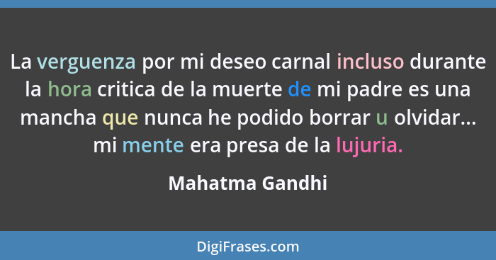 La verguenza por mi deseo carnal incluso durante la hora critica de la muerte de mi padre es una mancha que nunca he podido borrar u... - Mahatma Gandhi