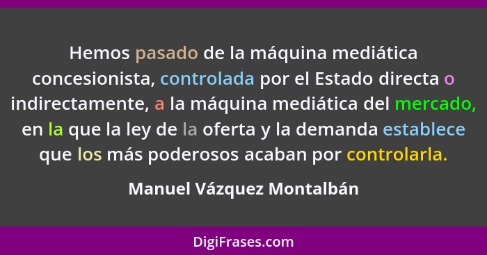 Hemos pasado de la máquina mediática concesionista, controlada por el Estado directa o indirectamente, a la máquina mediáti... - Manuel Vázquez Montalbán