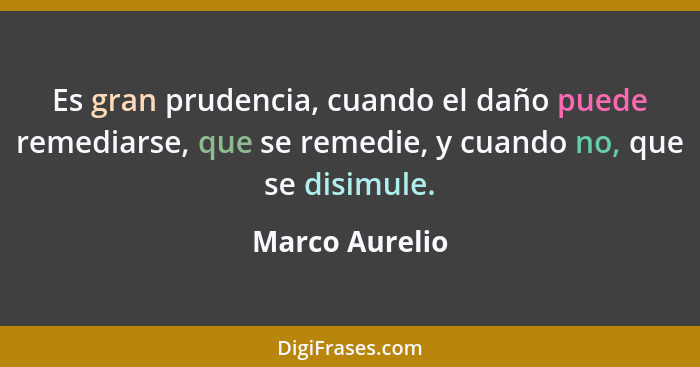 Es gran prudencia, cuando el daño puede remediarse, que se remedie, y cuando no, que se disimule.... - Marco Aurelio