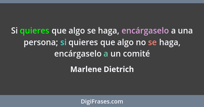 Si quieres que algo se haga, encárgaselo a una persona; si quieres que algo no se haga, encárgaselo a un comité... - Marlene Dietrich