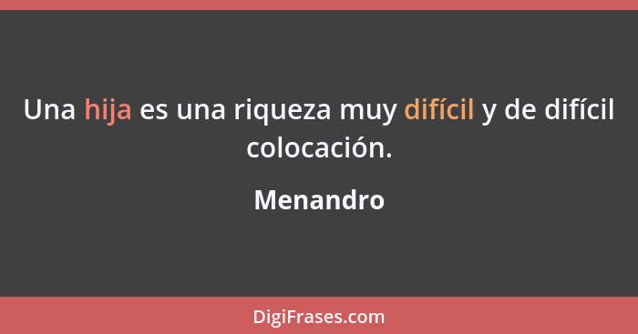 Una hija es una riqueza muy difícil y de difícil colocación.... - Menandro