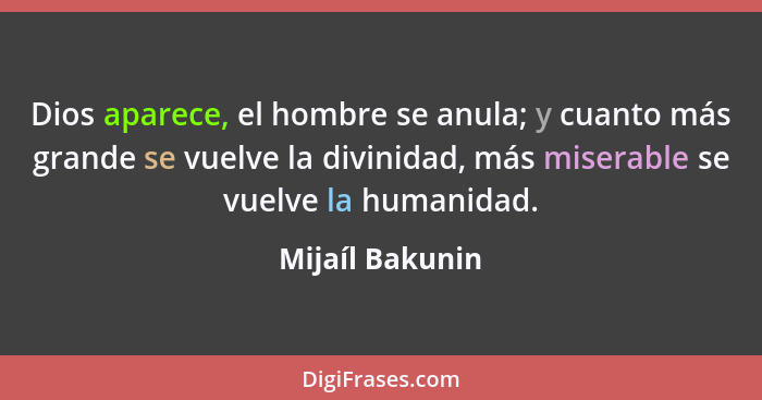 Dios aparece, el hombre se anula; y cuanto más grande se vuelve la divinidad, más miserable se vuelve la humanidad.... - Mijaíl Bakunin