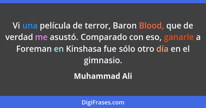 Vi una película de terror, Baron Blood, que de verdad me asustó. Comparado con eso, ganarle a Foreman en Kinshasa fue sólo otro día en... - Muhammad Ali