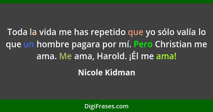 Toda la vida me has repetido que yo sólo valía lo que un hombre pagara por mí. Pero Christian me ama. Me ama, Harold. ¡Él me ama!... - Nicole Kidman