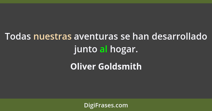 Todas nuestras aventuras se han desarrollado junto al hogar.... - Oliver Goldsmith