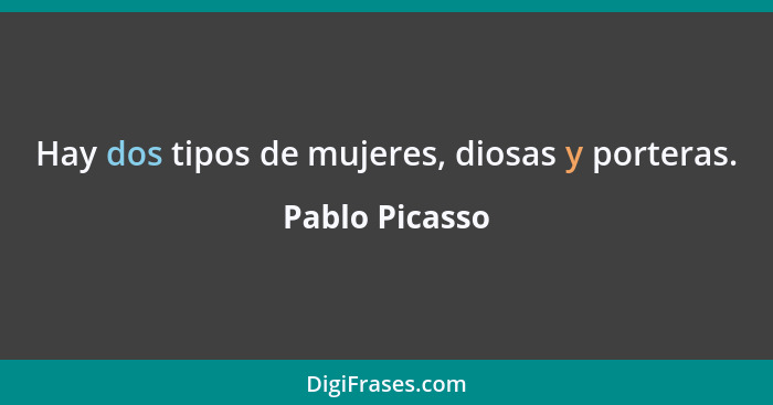 Hay dos tipos de mujeres, diosas y porteras.... - Pablo Picasso