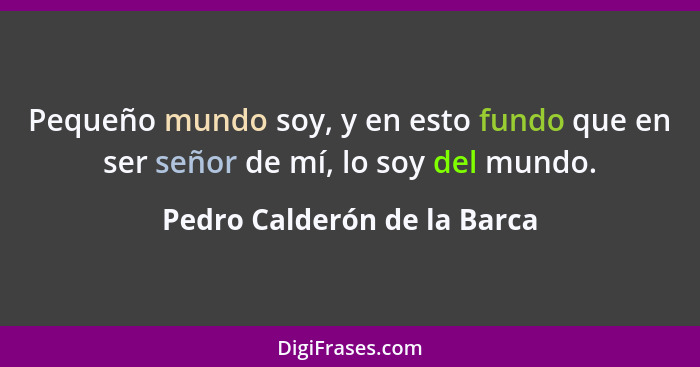 Pequeño mundo soy, y en esto fundo que en ser señor de mí, lo soy del mundo.... - Pedro Calderón de la Barca