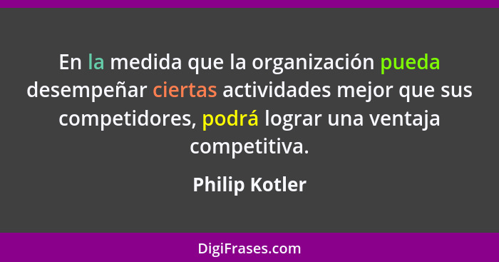 En la medida que la organización pueda desempeñar ciertas actividades mejor que sus competidores, podrá lograr una ventaja competitiva... - Philip Kotler