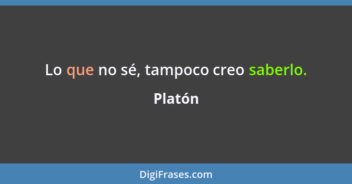 Lo que no sé, tampoco creo saberlo.... - Platón