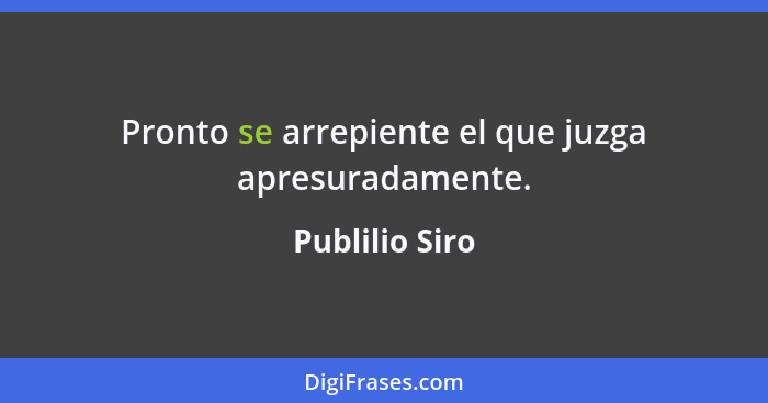 Pronto se arrepiente el que juzga apresuradamente.... - Publilio Siro