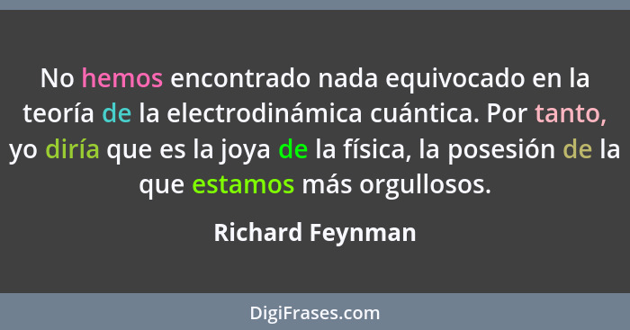 No hemos encontrado nada equivocado en la teoría de la electrodinámica cuántica. Por tanto, yo diría que es la joya de la física, la... - Richard Feynman