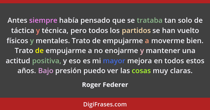 Antes siempre había pensado que se trataba tan solo de táctica y técnica, pero todos los partidos se han vuelto físicos y mentales. Tr... - Roger Federer