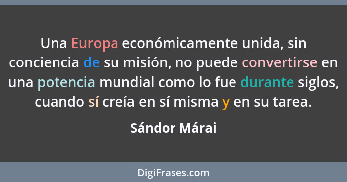 Una Europa económicamente unida, sin conciencia de su misión, no puede convertirse en una potencia mundial como lo fue durante siglos,... - Sándor Márai