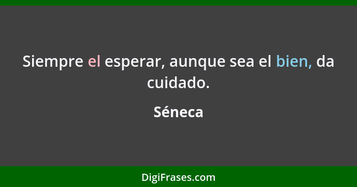 Siempre el esperar, aunque sea el bien, da cuidado.... - Séneca