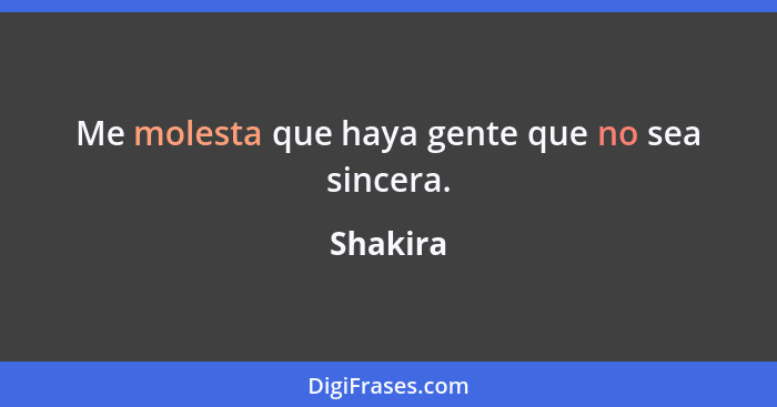 Me molesta que haya gente que no sea sincera.... - Shakira