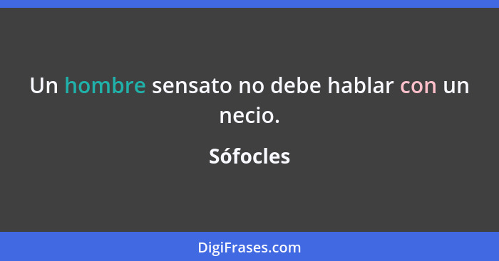 Un hombre sensato no debe hablar con un necio.... - Sófocles