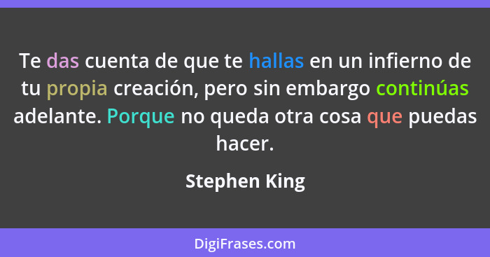 Te das cuenta de que te hallas en un infierno de tu propia creación, pero sin embargo continúas adelante. Porque no queda otra cosa que... - Stephen King