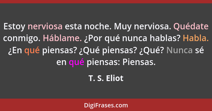 Estoy nerviosa esta noche. Muy nerviosa. Quédate conmigo. Háblame. ¿Por qué nunca hablas? Habla. ¿En qué piensas? ¿Qué piensas? ¿Qué? Nu... - T. S. Eliot