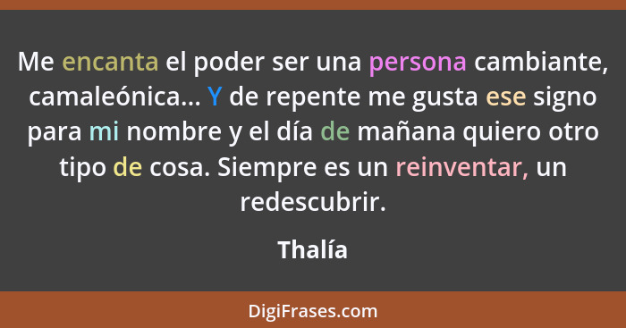 Me encanta el poder ser una persona cambiante, camaleónica... Y de repente me gusta ese signo para mi nombre y el día de mañana quiero otro t... - Thalía