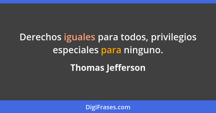 Derechos iguales para todos, privilegios especiales para ninguno.... - Thomas Jefferson