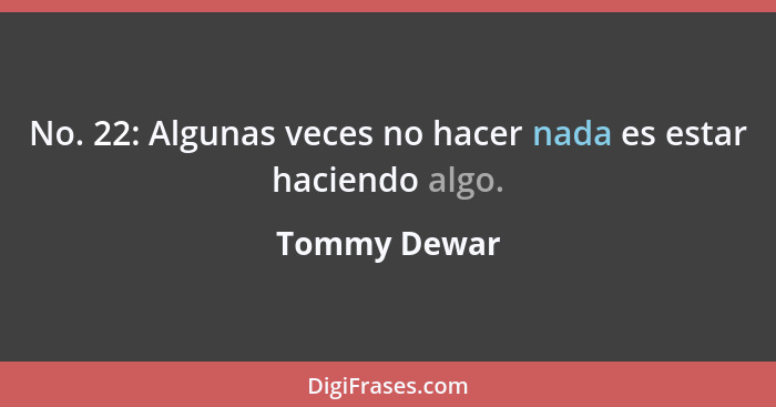 No. 22: Algunas veces no hacer nada es estar haciendo algo.... - Tommy Dewar