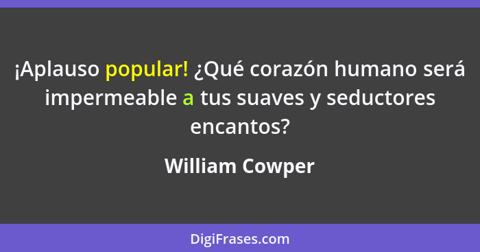 ¡Aplauso popular! ¿Qué corazón humano será impermeable a tus suaves y seductores encantos?... - William Cowper