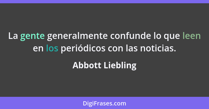 La gente generalmente confunde lo que leen en los periódicos con las noticias.... - Abbott Liebling