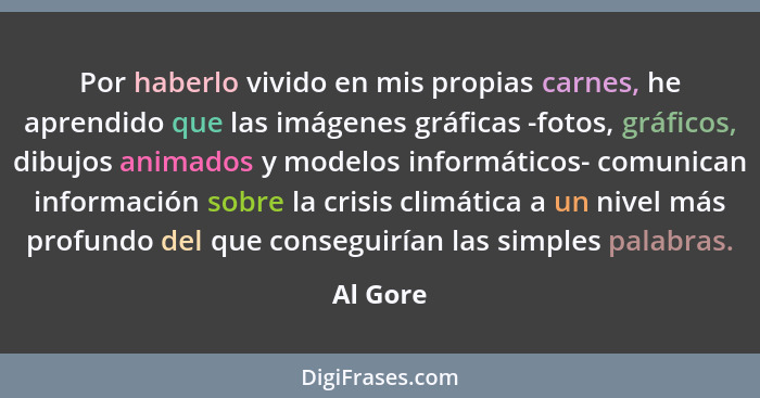 Por haberlo vivido en mis propias carnes, he aprendido que las imágenes gráficas -fotos, gráficos, dibujos animados y modelos informáticos-... - Al Gore