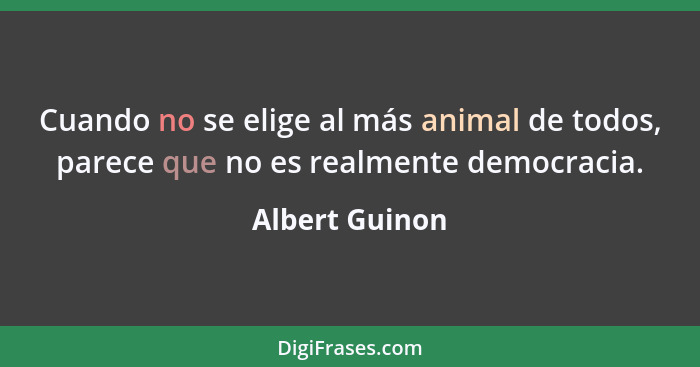 Cuando no se elige al más animal de todos, parece que no es realmente democracia.... - Albert Guinon