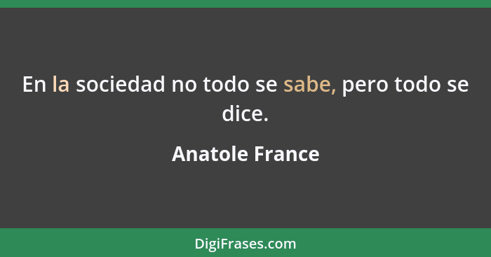 En la sociedad no todo se sabe, pero todo se dice.... - Anatole France